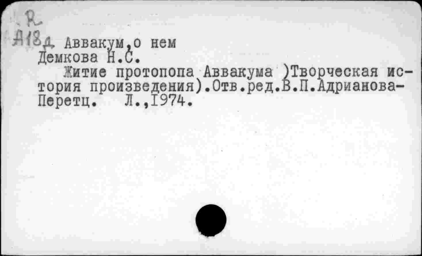 ﻿Аввакум.о нем
Демкова Й.С.
Житие протопопа Аввакума )Творческая история произведения).Отв.ред.В.П.Адрианова-Перетц. Л.,1974.